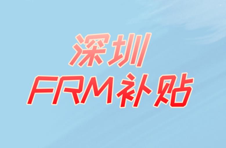 深圳FRM補貼，3萬元福利重磅來襲！