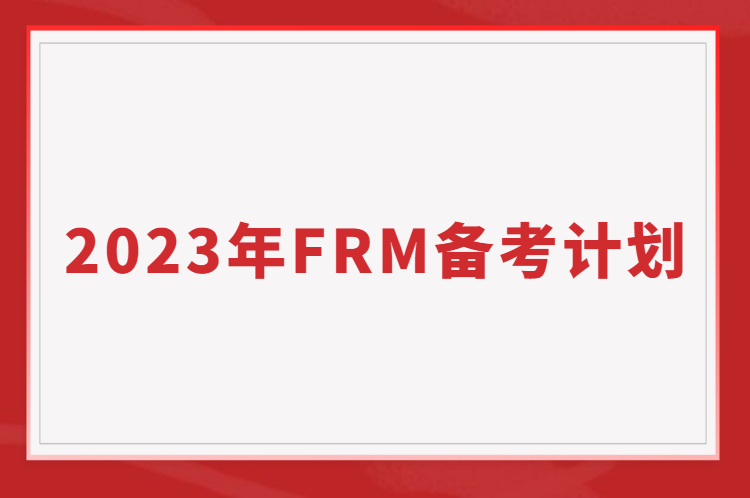 如何備考FRM考試？2023年FRM備考計(jì)劃表免費(fèi)送