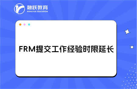 FRM提交工作經(jīng)驗(yàn)時(shí)限延長(zhǎng)